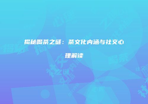 揭秘喝茶之谜：茶文化内涵与社交心理解读