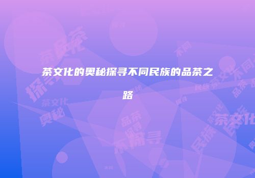 茶文化的奥秘探寻不同民族的品茶之路