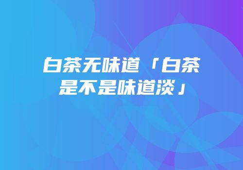 白茶无味道「白茶是不是味道淡」