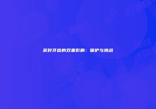 茶对牙齿的双重影响：保护与挑战