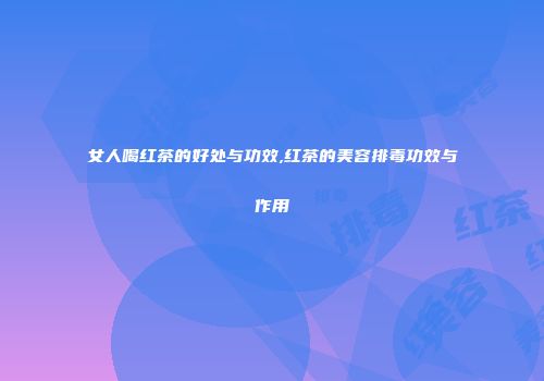 女人喝红茶的好处与功效,红茶的美容排毒功效与作用