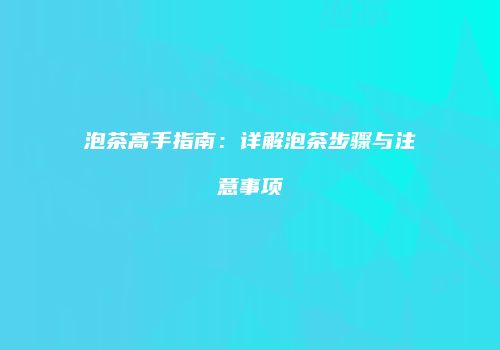 泡茶高手指南：详解泡茶步骤与注意事项
