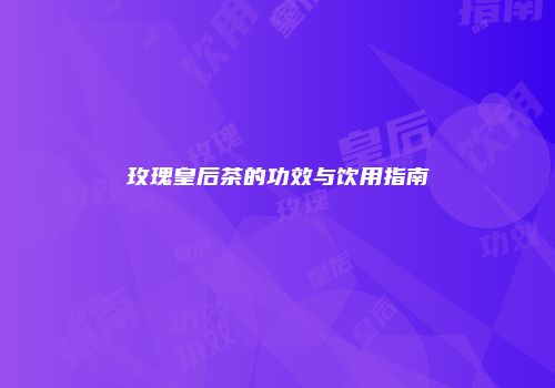 玫瑰皇后茶的功效与饮用指南