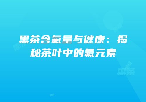 黑茶含氟量与健康：揭秘茶叶中的氟元素