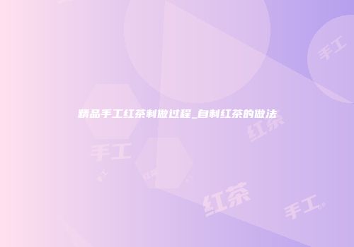 精品手工红茶制做过程_自制红茶的做法
