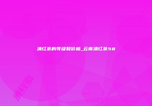 滇红茶的等级和价格_云南滇红茶58