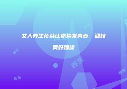女人养生花茶让你焕发青春，迎接美好姻缘