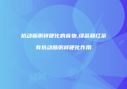 抗动脉粥样硬化的食物,绿茶和红茶有抗动脉粥样硬化作用