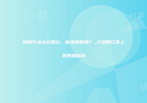这种方法太过恶心，你还敢喝吗？_介绍假红茶上色的黑科技