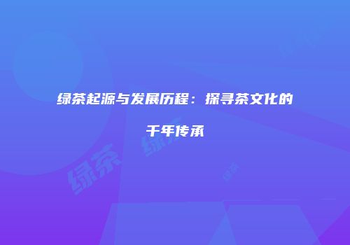 绿茶起源与发展历程：探寻茶文化的千年传承