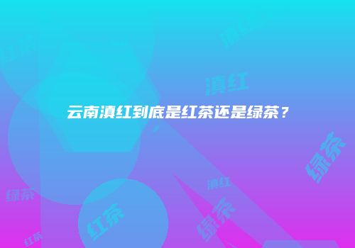 云南滇红到底是红茶还是绿茶？