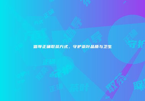 倡导正确取茶方式，守护茶叶品质与卫生