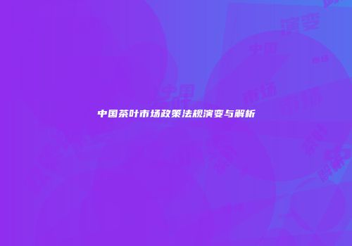 中国茶叶市场政策法规演变与解析