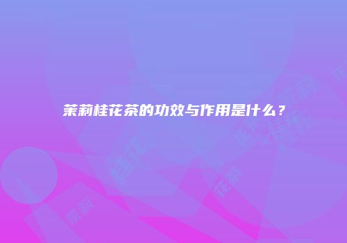 茉莉桂花茶的功效与作用是什么？