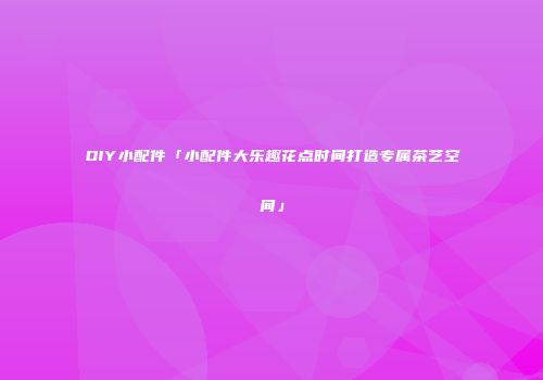 DIY小配件「小配件大乐趣花点时间打造专属茶艺空间」