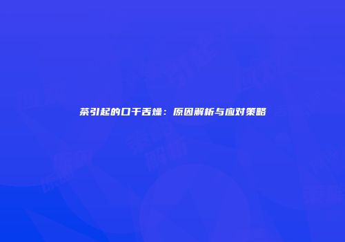 茶引起的口干舌燥：原因解析与应对策略