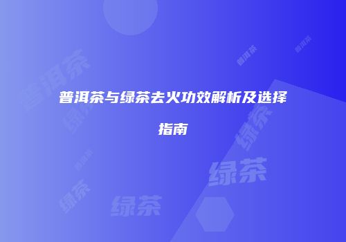 普洱茶与绿茶去火功效解析及选择指南
