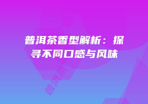 普洱茶香型解析：探寻不同口感与风味