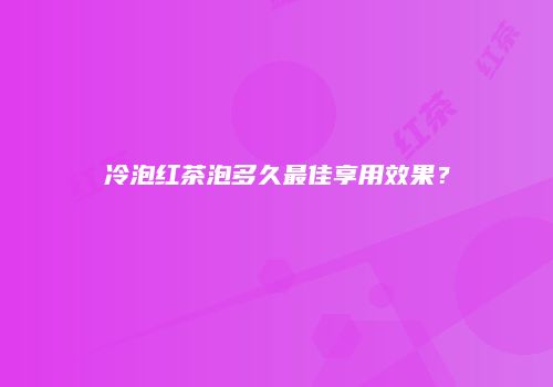 冷泡红茶泡多久最佳享用效果？