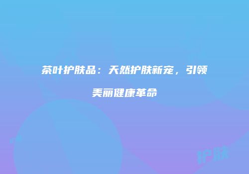 茶叶护肤品：天然护肤新宠，引领美丽健康革命