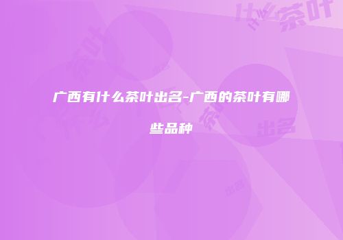 广西有什么茶叶出名-广西的茶叶有哪些品种