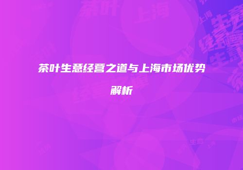茶叶生意经营之道与上海市场优势解析