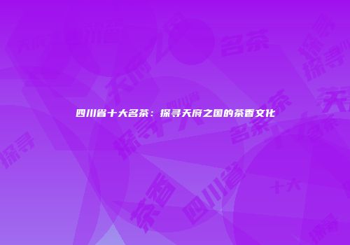四川省十大名茶：探寻天府之国的茶香文化