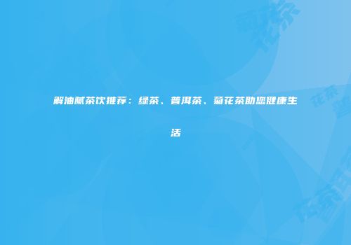 解油腻茶饮推荐：绿茶、普洱茶、菊花茶助您健康生活