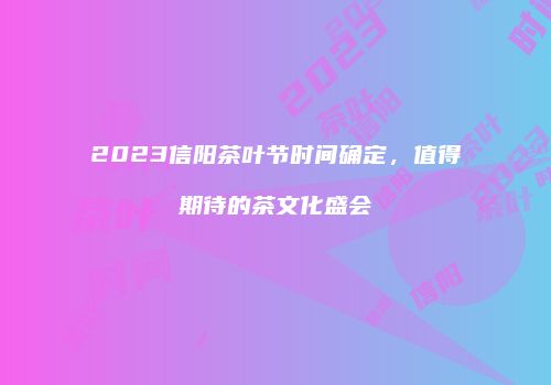 2023信阳茶叶节时间确定，值得期待的茶文化盛会