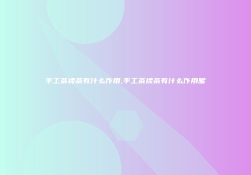 手工茶揉茶有什么作用,手工茶揉茶有什么作用呢