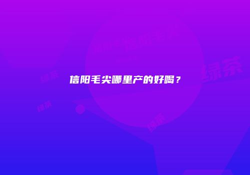 信阳毛尖哪里产的好喝？