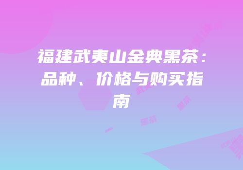 福建武夷山金典黑茶：品种、价格与购买指南