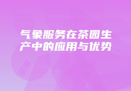 气象服务在茶园生产中的应用与优势