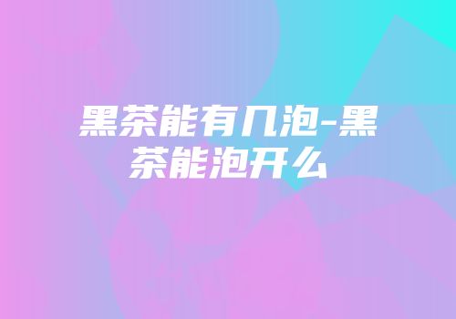 黑茶能有几泡-黑茶能泡开么