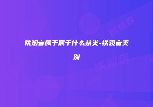 铁观音属于属于什么茶类-铁观音类别