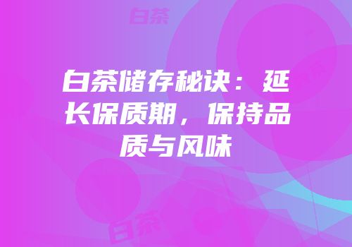 白茶储存秘诀：延长保质期，保持品质与风味