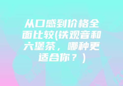 从口感到价格全面比较(铁观音和六堡茶，哪种更适合你？)