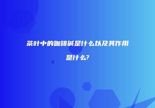 茶叶中的咖啡碱是什么以及其作用是什么?