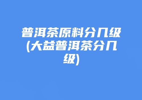 普洱茶原料分几级(大益普洱茶分几级)