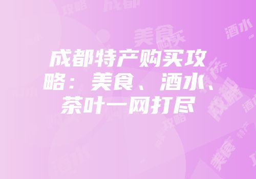 成都特产购买攻略：美食、酒水、茶叶一网打尽