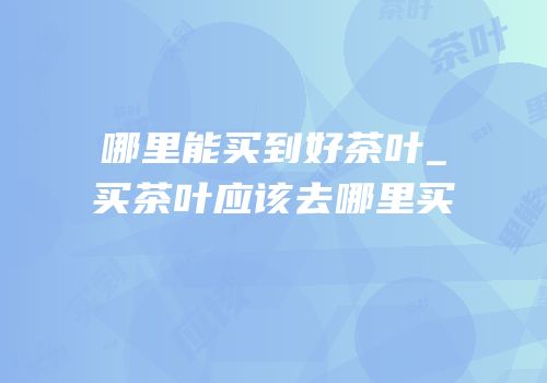 哪里能买到好茶叶_买茶叶应该去哪里买