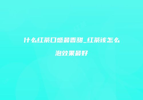 什么红茶口感最香甜_红茶该怎么泡效果最好