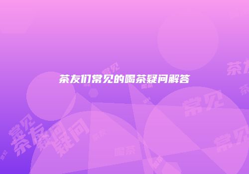 茶友们常见的喝茶疑问解答