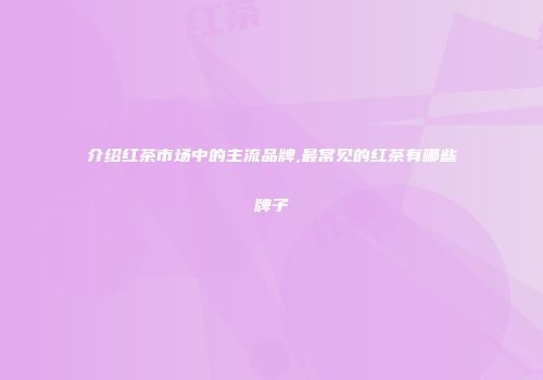 介绍红茶市场中的主流品牌,最常见的红茶有哪些牌子