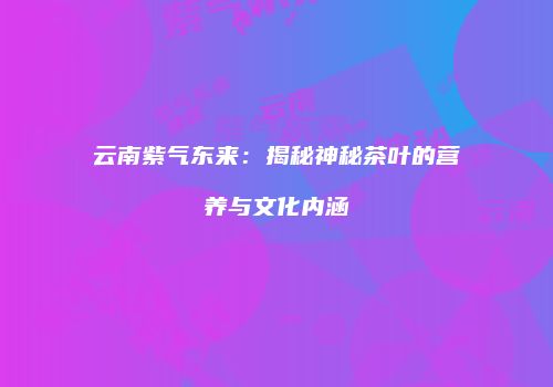 云南紫气东来：揭秘神秘茶叶的营养与文化内涵