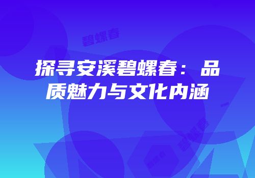探寻安溪碧螺春：品质魅力与文化内涵