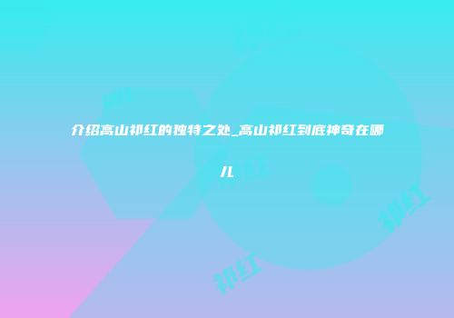 介绍高山祁红的独特之处_高山祁红到底神奇在哪儿