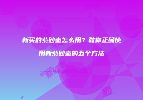 新买的紫砂壶怎么用？教你正确使用新紫砂壶的五个方法