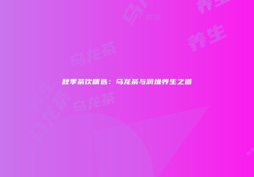 秋季茶饮精选：乌龙茶与润燥养生之道
