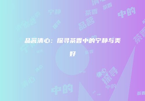 品茗清心：探寻茶香中的宁静与美好
